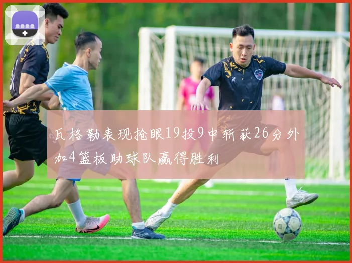 瓦格勒表现抢眼19投9中斩获26分外加4篮板助球队赢得胜利