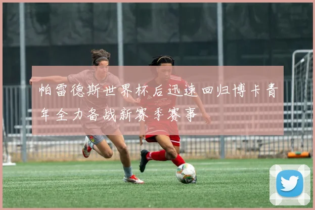 帕雷德斯世界杯后迅速回归博卡青年全力备战新赛季赛事