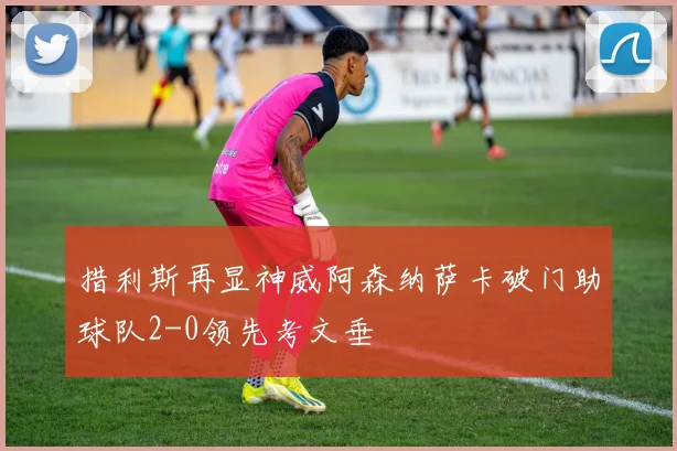 措利斯再显神威阿森纳萨卡破门助球队2-0领先考文垂