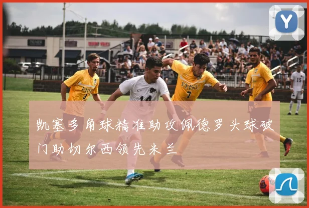 凯塞多角球精准助攻佩德罗头球破门助切尔西领先米兰