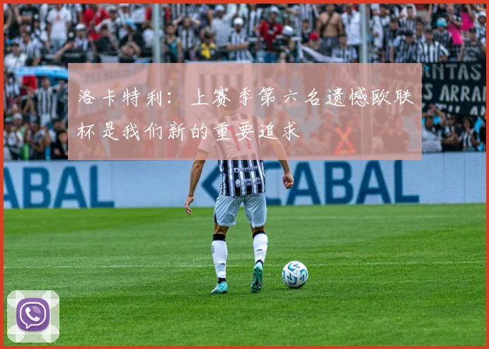 洛卡特利：上赛季第六名遗憾欧联杯是我们新的重要追求