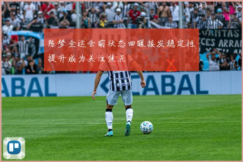 陈梦全运会前状态回暖接发稳定性提升成为关注焦点