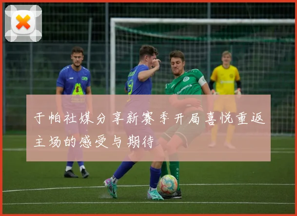 于帕社媒分享新赛季开局喜悦重返主场的感受与期待