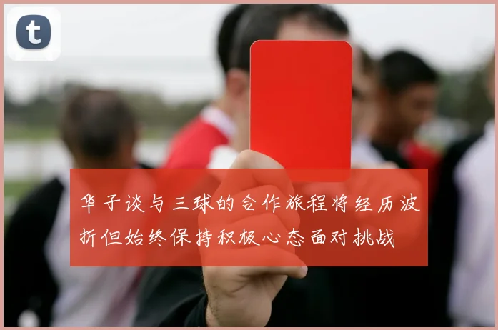 华子谈与三球的合作旅程将经历波折但始终保持积极心态面对挑战
